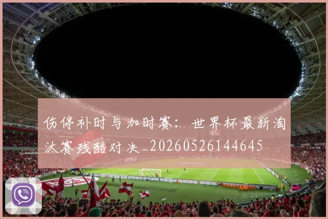 伤停补时与加时赛:世界杯最新淘汰赛残酷对决_20260526144645