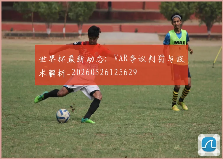 世界杯最新动态：VAR争议判罚与技术解析_20260526125629