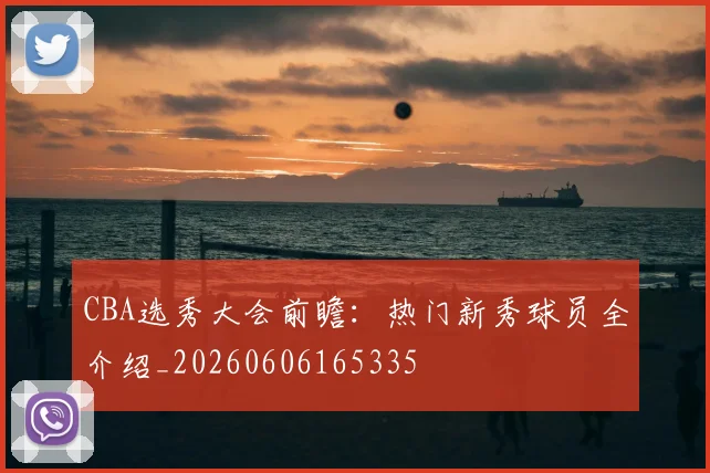 CBA选秀大会前瞻：热门新秀球员全介绍_20260606165335