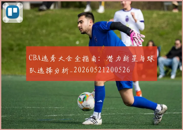 CBA选秀大会全指南：潜力新星与球队选择分析_20260521200526
