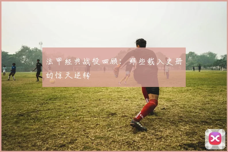 法甲经典战役回顾：那些载入史册的惊天逆转