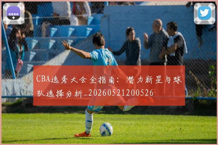 CBA选秀大会全指南：潜力新星与球队选择分析_20260521200526