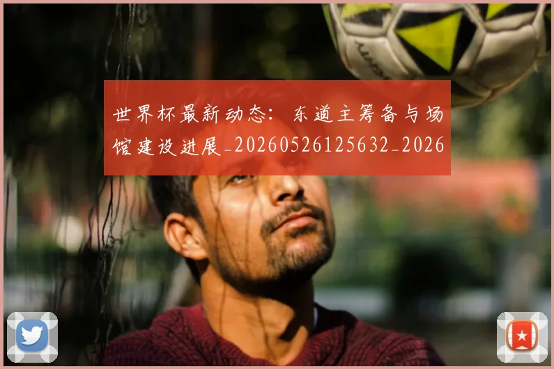 世界杯最新动态：东道主筹备与场馆建设进展_20260526125632_20260607160514