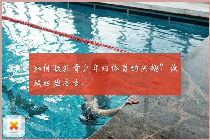 如何激发青少年对体育的兴趣？试试这些方法。