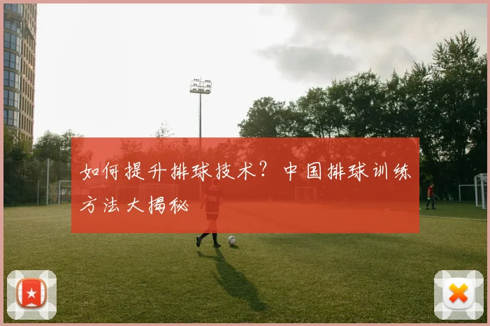 如何提升排球技术?中国排球训练方法大揭秘