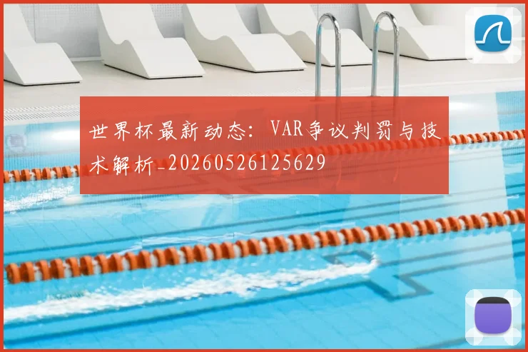 世界杯最新动态：VAR争议判罚与技术解析_20260526125629